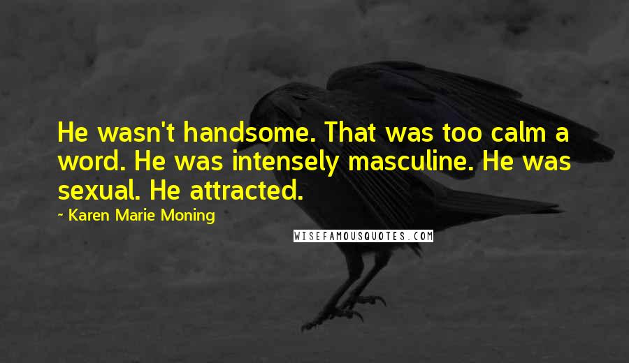 Karen Marie Moning Quotes: He wasn't handsome. That was too calm a word. He was intensely masculine. He was sexual. He attracted.