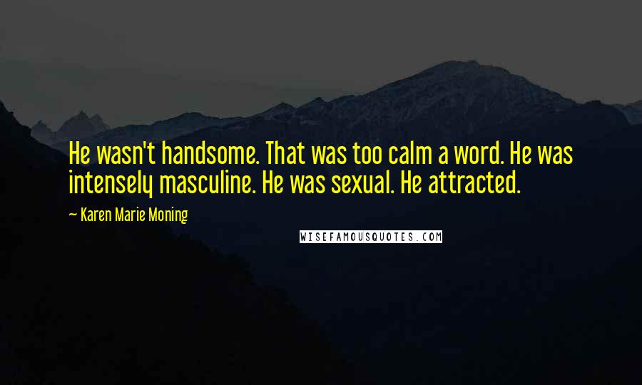 Karen Marie Moning Quotes: He wasn't handsome. That was too calm a word. He was intensely masculine. He was sexual. He attracted.