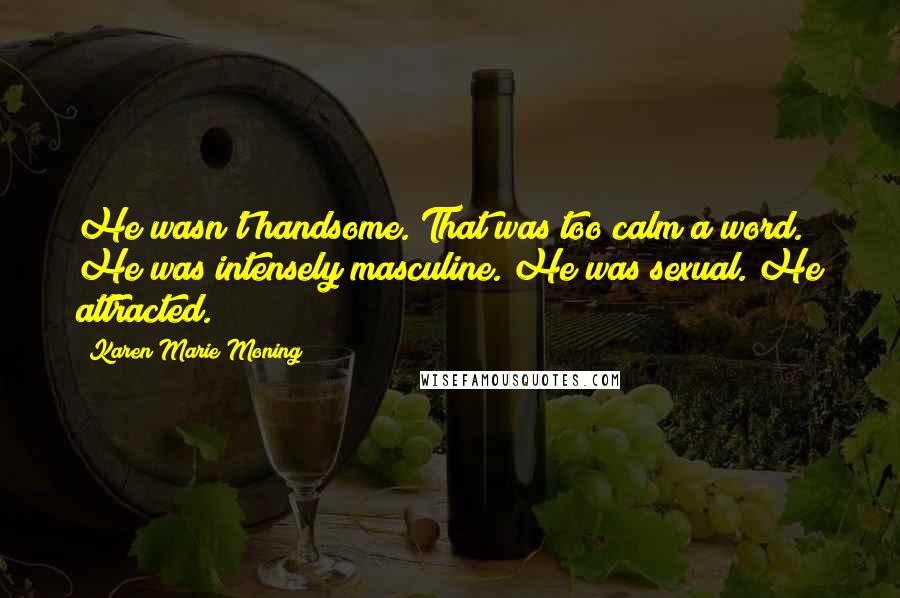 Karen Marie Moning Quotes: He wasn't handsome. That was too calm a word. He was intensely masculine. He was sexual. He attracted.