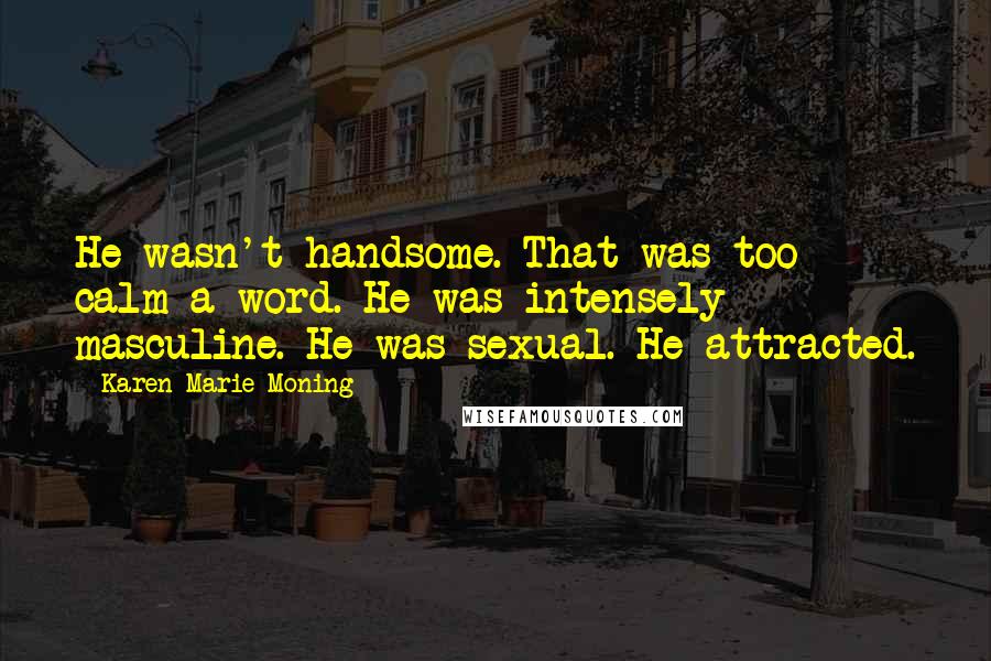 Karen Marie Moning Quotes: He wasn't handsome. That was too calm a word. He was intensely masculine. He was sexual. He attracted.