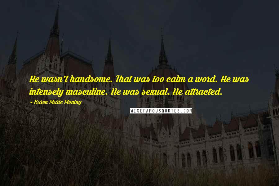 Karen Marie Moning Quotes: He wasn't handsome. That was too calm a word. He was intensely masculine. He was sexual. He attracted.