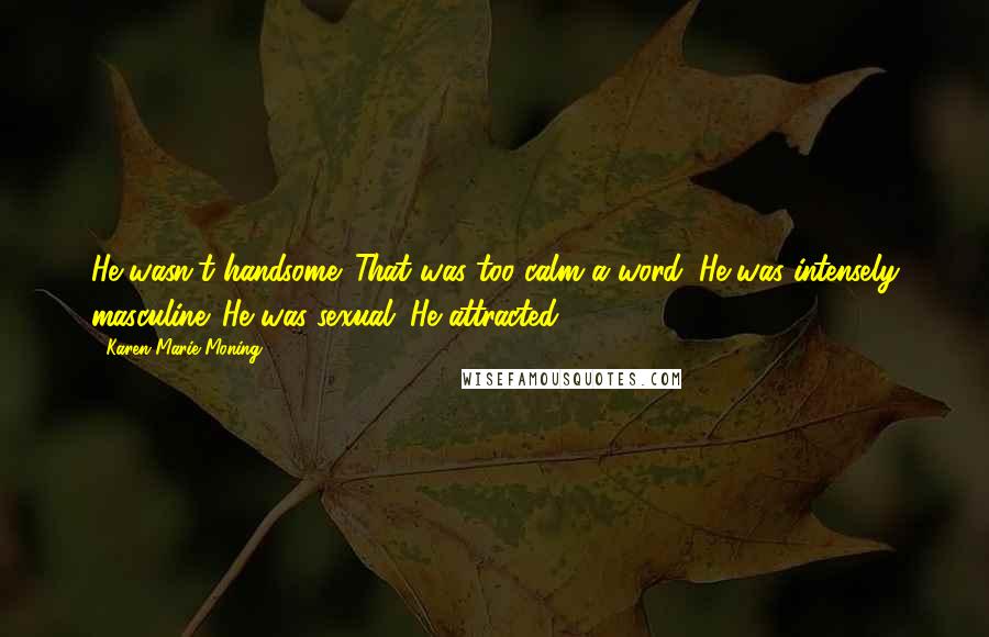 Karen Marie Moning Quotes: He wasn't handsome. That was too calm a word. He was intensely masculine. He was sexual. He attracted.