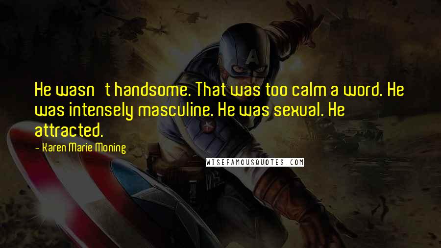 Karen Marie Moning Quotes: He wasn't handsome. That was too calm a word. He was intensely masculine. He was sexual. He attracted.