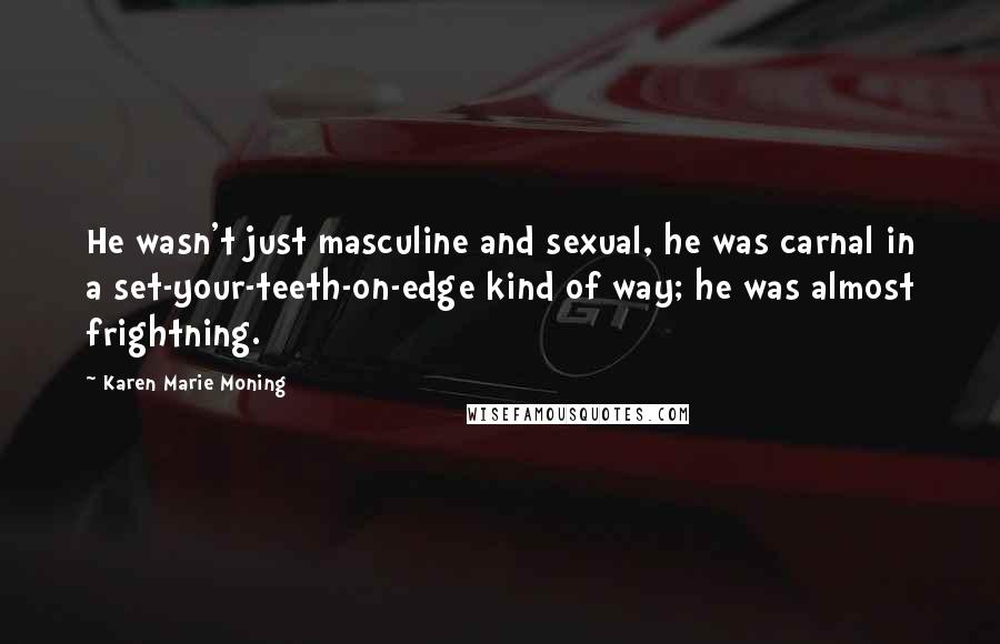 Karen Marie Moning Quotes: He wasn't just masculine and sexual, he was carnal in a set-your-teeth-on-edge kind of way; he was almost frightning.