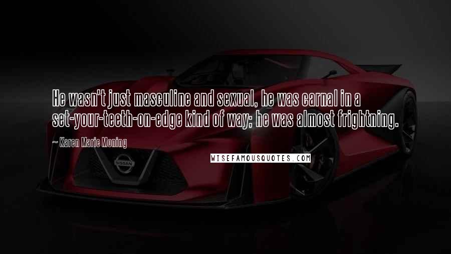 Karen Marie Moning Quotes: He wasn't just masculine and sexual, he was carnal in a set-your-teeth-on-edge kind of way; he was almost frightning.
