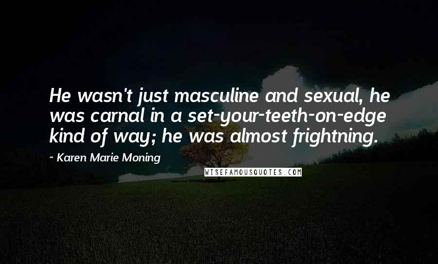 Karen Marie Moning Quotes: He wasn't just masculine and sexual, he was carnal in a set-your-teeth-on-edge kind of way; he was almost frightning.