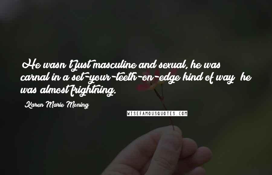 Karen Marie Moning Quotes: He wasn't just masculine and sexual, he was carnal in a set-your-teeth-on-edge kind of way; he was almost frightning.