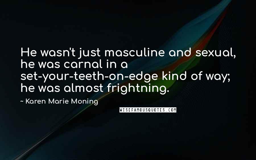 Karen Marie Moning Quotes: He wasn't just masculine and sexual, he was carnal in a set-your-teeth-on-edge kind of way; he was almost frightning.