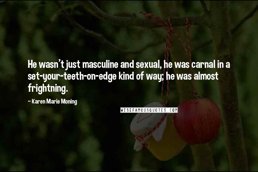 Karen Marie Moning Quotes: He wasn't just masculine and sexual, he was carnal in a set-your-teeth-on-edge kind of way; he was almost frightning.