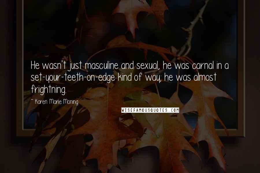 Karen Marie Moning Quotes: He wasn't just masculine and sexual, he was carnal in a set-your-teeth-on-edge kind of way; he was almost frightning.