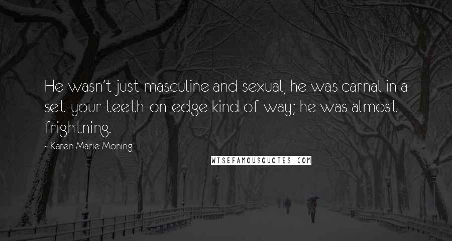 Karen Marie Moning Quotes: He wasn't just masculine and sexual, he was carnal in a set-your-teeth-on-edge kind of way; he was almost frightning.