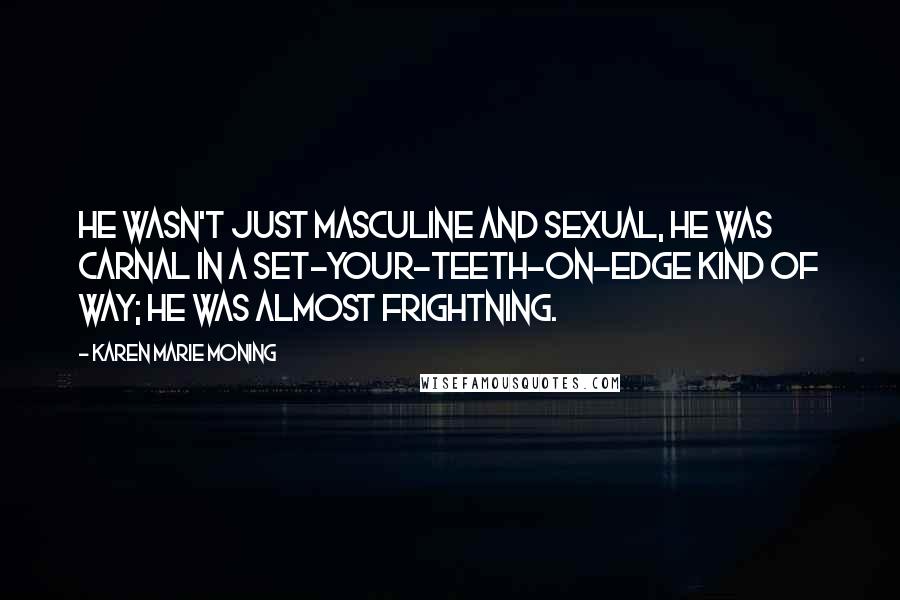 Karen Marie Moning Quotes: He wasn't just masculine and sexual, he was carnal in a set-your-teeth-on-edge kind of way; he was almost frightning.