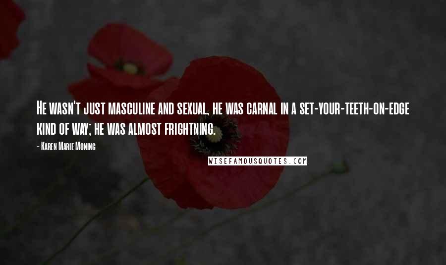 Karen Marie Moning Quotes: He wasn't just masculine and sexual, he was carnal in a set-your-teeth-on-edge kind of way; he was almost frightning.