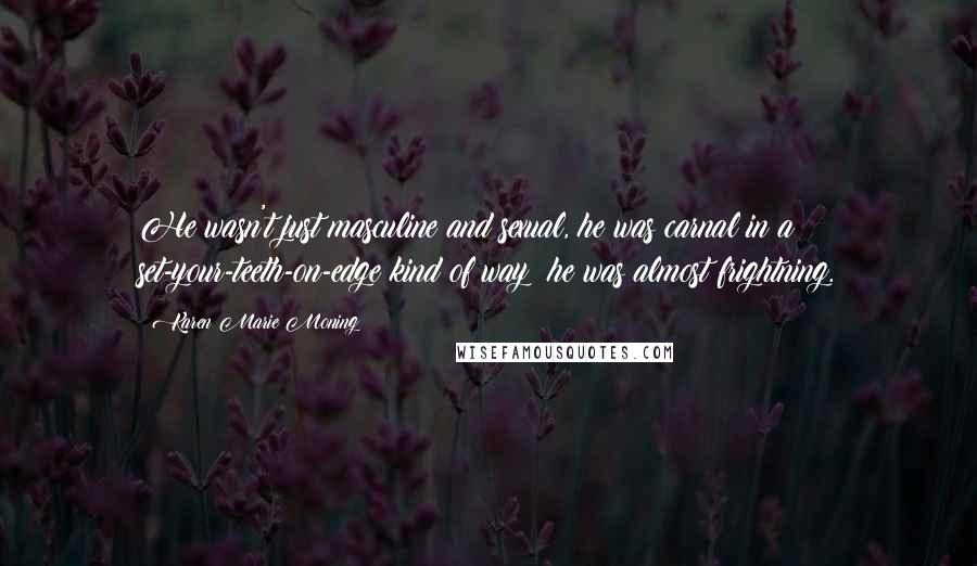 Karen Marie Moning Quotes: He wasn't just masculine and sexual, he was carnal in a set-your-teeth-on-edge kind of way; he was almost frightning.