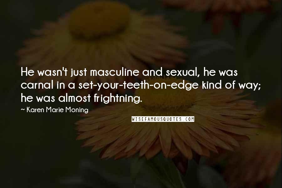 Karen Marie Moning Quotes: He wasn't just masculine and sexual, he was carnal in a set-your-teeth-on-edge kind of way; he was almost frightning.