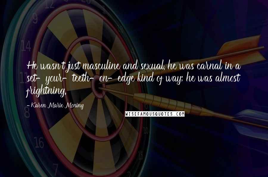 Karen Marie Moning Quotes: He wasn't just masculine and sexual, he was carnal in a set-your-teeth-on-edge kind of way; he was almost frightning.