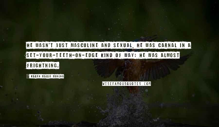 Karen Marie Moning Quotes: He wasn't just masculine and sexual, he was carnal in a set-your-teeth-on-edge kind of way; he was almost frightning.