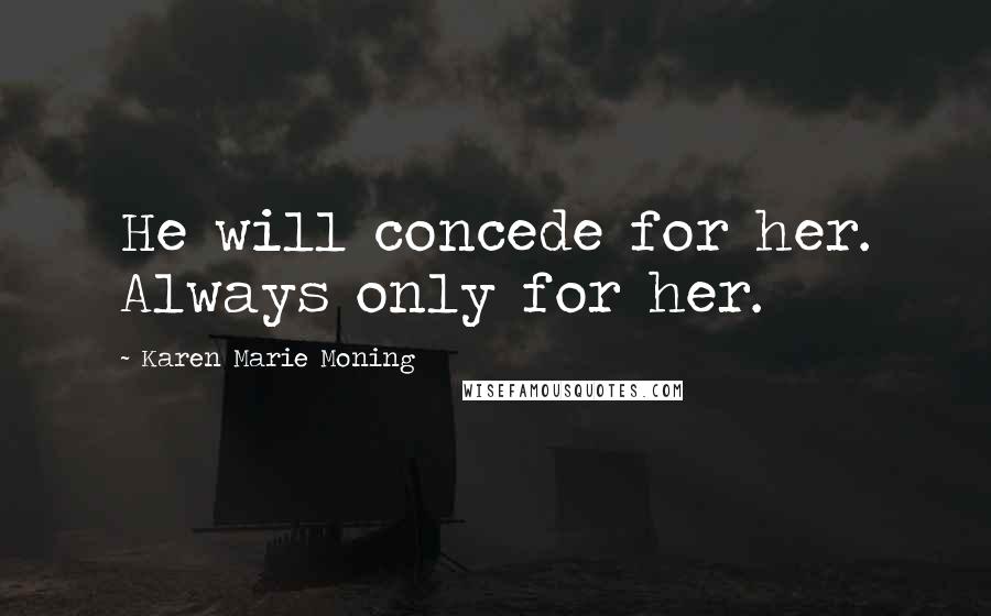 Karen Marie Moning Quotes: He will concede for her. Always only for her.