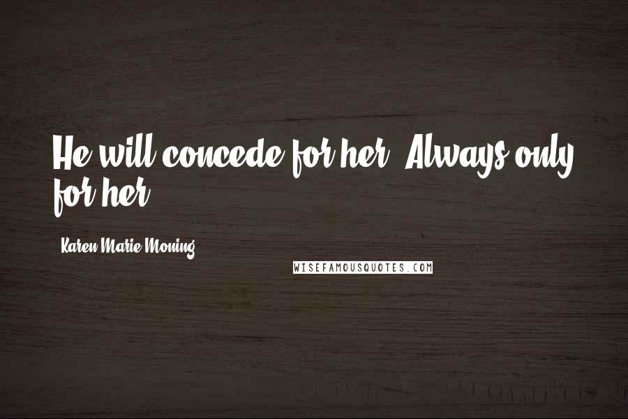 Karen Marie Moning Quotes: He will concede for her. Always only for her.