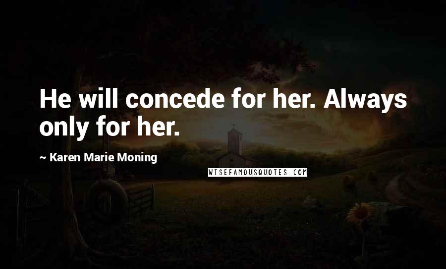 Karen Marie Moning Quotes: He will concede for her. Always only for her.