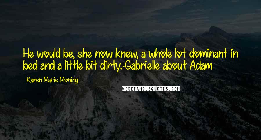 Karen Marie Moning Quotes: He would be, she now knew, a whole lot dominant in bed and a little bit dirty.-Gabrielle about Adam