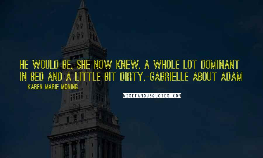 Karen Marie Moning Quotes: He would be, she now knew, a whole lot dominant in bed and a little bit dirty.-Gabrielle about Adam