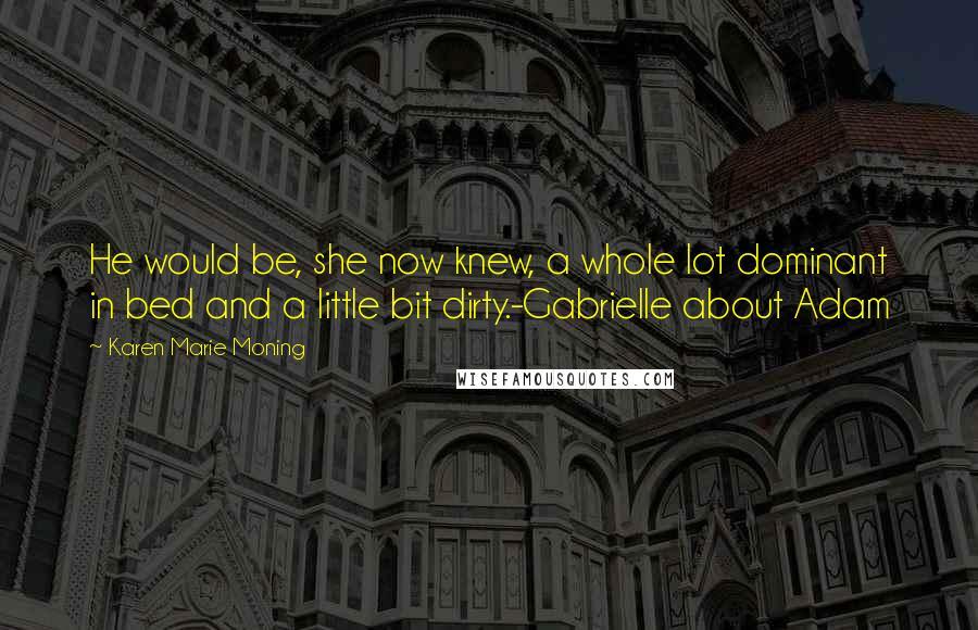 Karen Marie Moning Quotes: He would be, she now knew, a whole lot dominant in bed and a little bit dirty.-Gabrielle about Adam