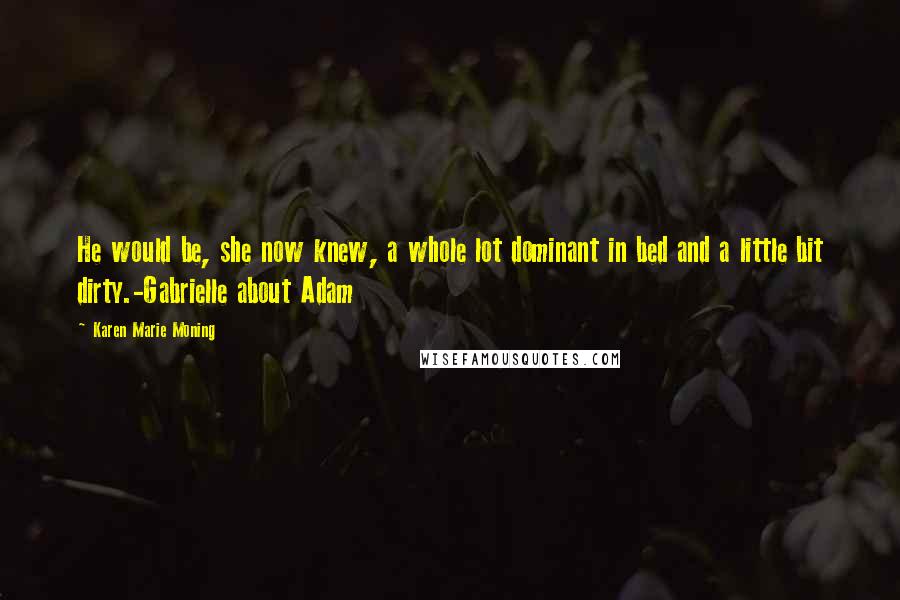 Karen Marie Moning Quotes: He would be, she now knew, a whole lot dominant in bed and a little bit dirty.-Gabrielle about Adam