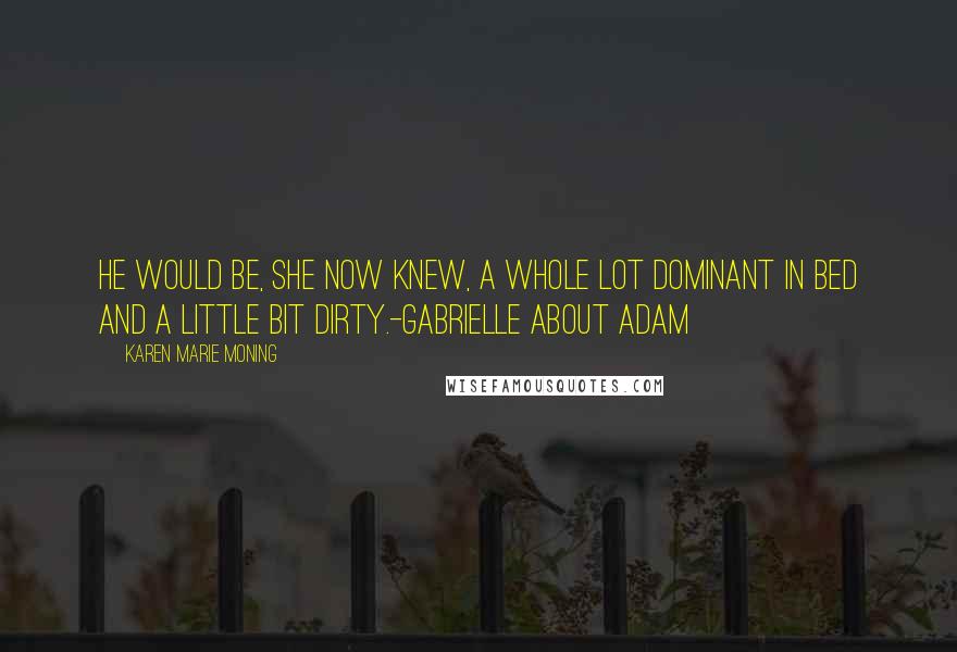 Karen Marie Moning Quotes: He would be, she now knew, a whole lot dominant in bed and a little bit dirty.-Gabrielle about Adam