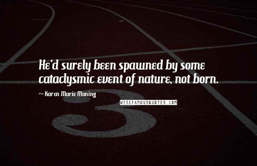 Karen Marie Moning Quotes: He'd surely been spawned by some cataclysmic event of nature, not born.