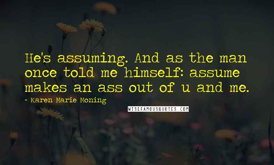 Karen Marie Moning Quotes: He's assuming. And as the man once told me himself: assume makes an ass out of u and me.