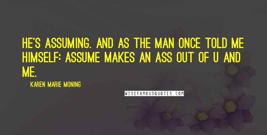 Karen Marie Moning Quotes: He's assuming. And as the man once told me himself: assume makes an ass out of u and me.