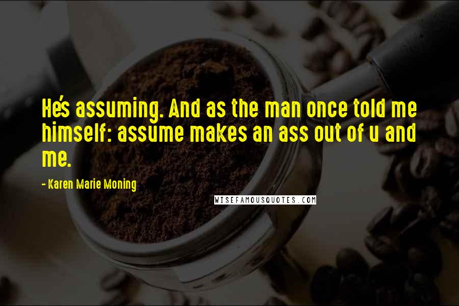 Karen Marie Moning Quotes: He's assuming. And as the man once told me himself: assume makes an ass out of u and me.
