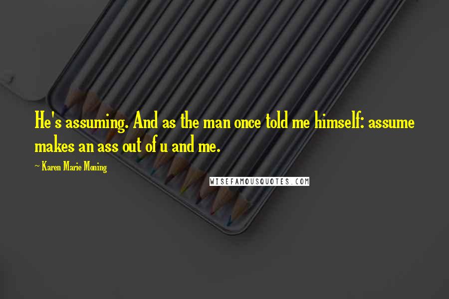 Karen Marie Moning Quotes: He's assuming. And as the man once told me himself: assume makes an ass out of u and me.