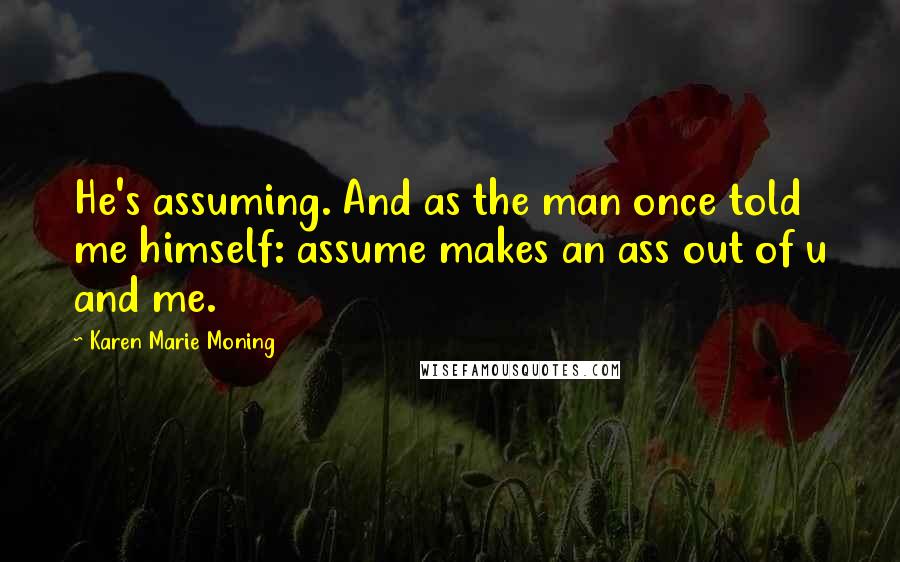 Karen Marie Moning Quotes: He's assuming. And as the man once told me himself: assume makes an ass out of u and me.