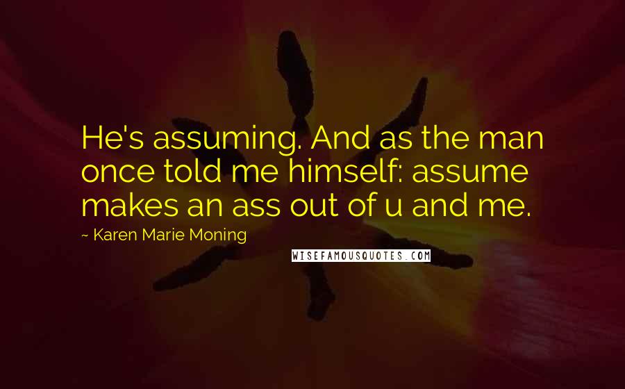 Karen Marie Moning Quotes: He's assuming. And as the man once told me himself: assume makes an ass out of u and me.