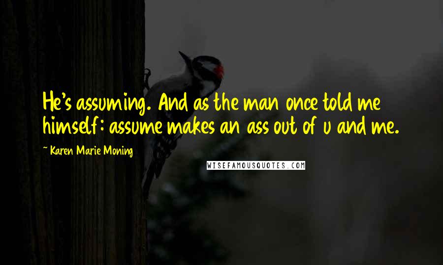 Karen Marie Moning Quotes: He's assuming. And as the man once told me himself: assume makes an ass out of u and me.
