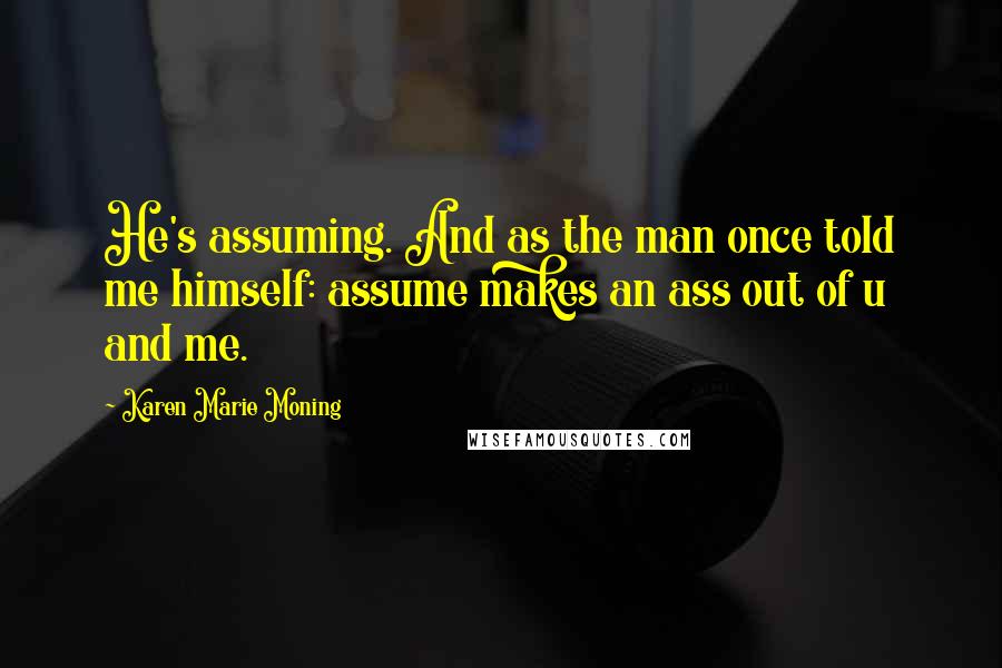 Karen Marie Moning Quotes: He's assuming. And as the man once told me himself: assume makes an ass out of u and me.