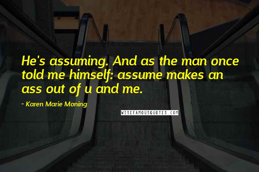 Karen Marie Moning Quotes: He's assuming. And as the man once told me himself: assume makes an ass out of u and me.