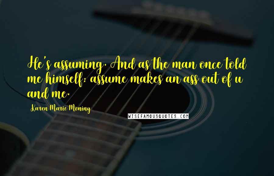 Karen Marie Moning Quotes: He's assuming. And as the man once told me himself: assume makes an ass out of u and me.