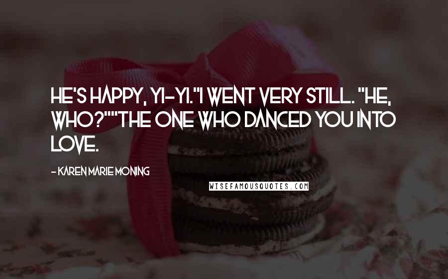 Karen Marie Moning Quotes: He's happy, Yi-yi."I went very still. "He, who?""The one who danced you into love.