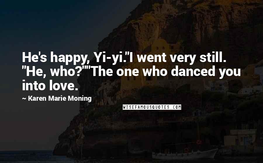 Karen Marie Moning Quotes: He's happy, Yi-yi."I went very still. "He, who?""The one who danced you into love.
