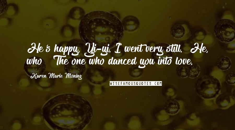 Karen Marie Moning Quotes: He's happy, Yi-yi."I went very still. "He, who?""The one who danced you into love.