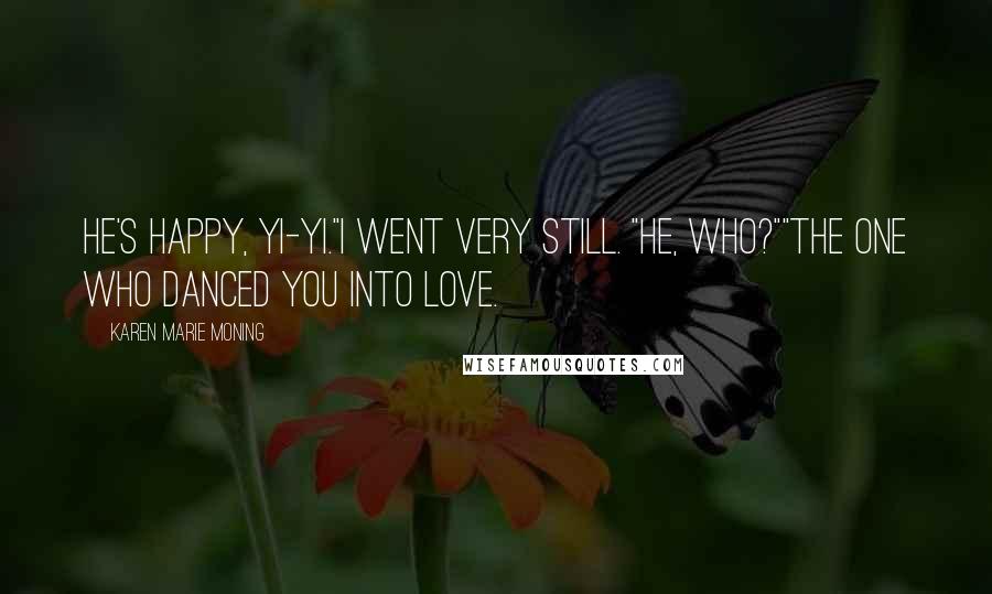 Karen Marie Moning Quotes: He's happy, Yi-yi."I went very still. "He, who?""The one who danced you into love.