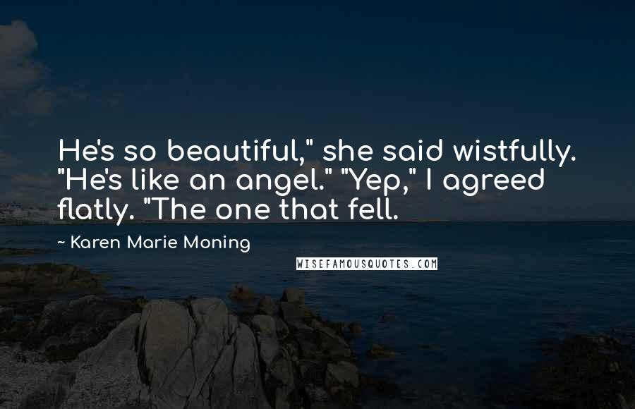 Karen Marie Moning Quotes: He's so beautiful," she said wistfully. "He's like an angel." "Yep," I agreed flatly. "The one that fell.