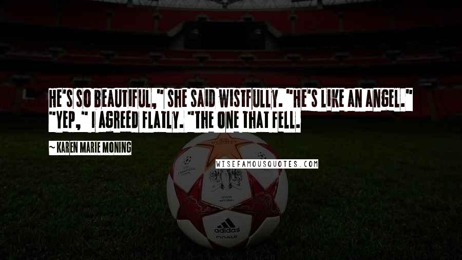 Karen Marie Moning Quotes: He's so beautiful," she said wistfully. "He's like an angel." "Yep," I agreed flatly. "The one that fell.