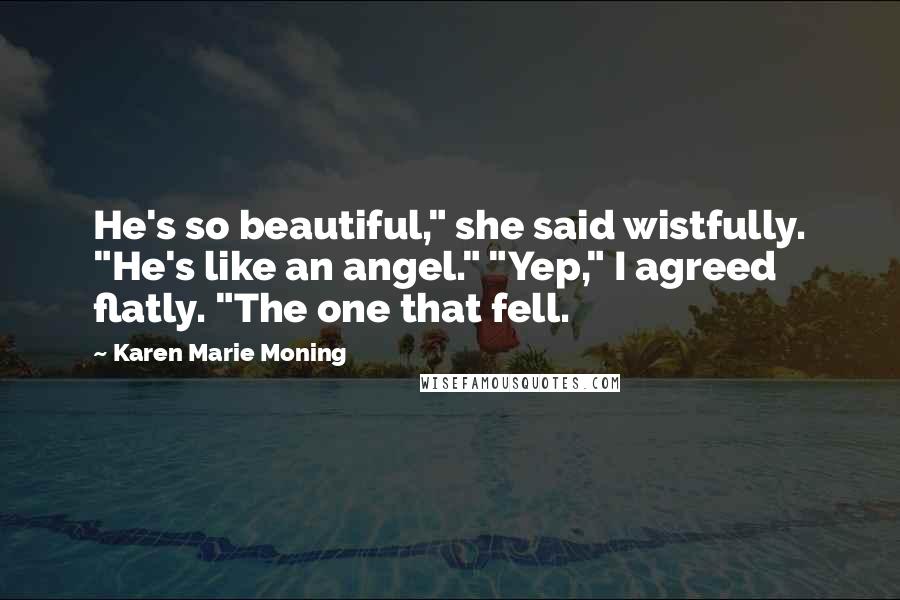 Karen Marie Moning Quotes: He's so beautiful," she said wistfully. "He's like an angel." "Yep," I agreed flatly. "The one that fell.