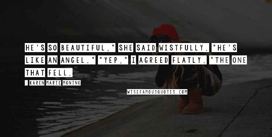 Karen Marie Moning Quotes: He's so beautiful," she said wistfully. "He's like an angel." "Yep," I agreed flatly. "The one that fell.