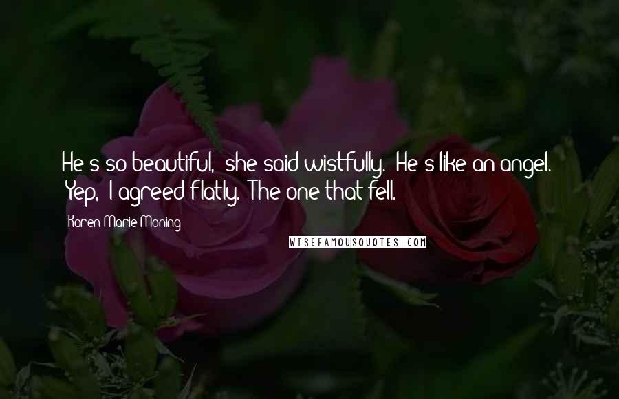 Karen Marie Moning Quotes: He's so beautiful," she said wistfully. "He's like an angel." "Yep," I agreed flatly. "The one that fell.