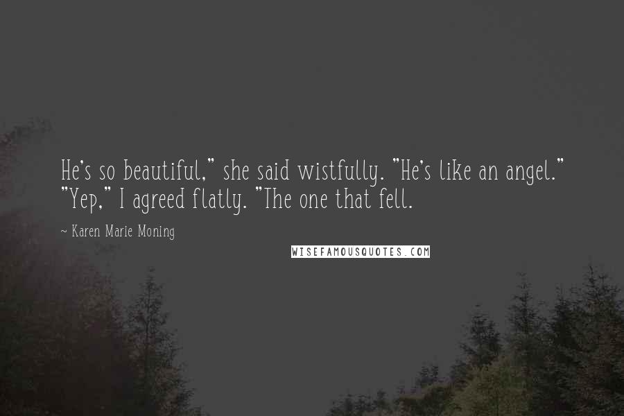 Karen Marie Moning Quotes: He's so beautiful," she said wistfully. "He's like an angel." "Yep," I agreed flatly. "The one that fell.